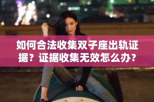 如何合法收集双子座出轨证据？证据收集无效怎么办？