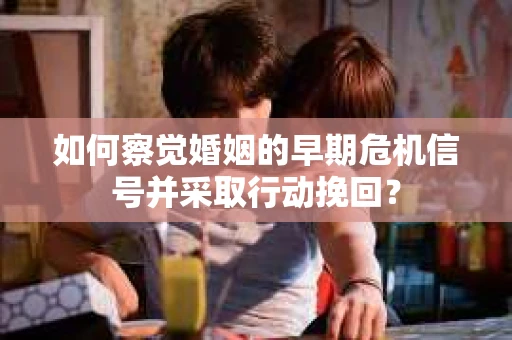 如何察觉婚姻的早期危机信号并采取行动挽回？