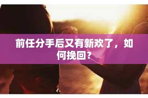 前任分手后又有新欢了，如何挽回？