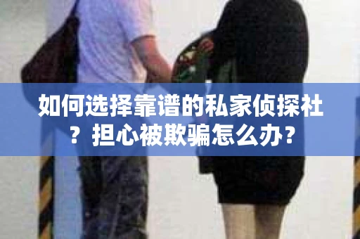 如何选择靠谱的私家侦探社？担心被欺骗怎么办？