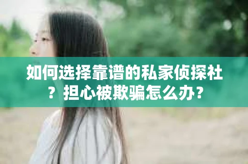 如何选择靠谱的私家侦探社？担心被欺骗怎么办？