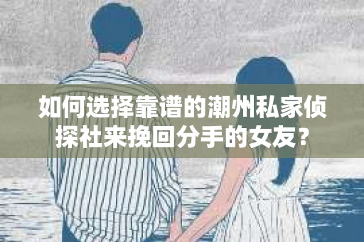 如何选择靠谱的潮州私家侦探社来挽回分手的女友? 如何选择靠谱的潮州私家侦探社来挽回分手的女友?