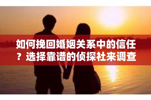 如何挽回婚姻关系中的信任？选择靠谱的侦探社来调查双方出轨怎么办？