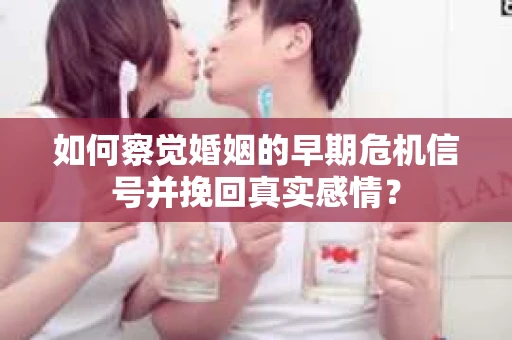如何察觉婚姻的早期危机信号并挽回真实感情？