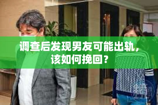 调查后发现男友可能出轨，该如何挽回？
