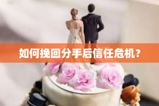 如何挽回分手后信任危机？