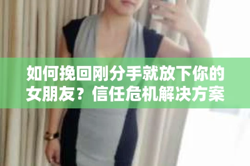 如何挽回刚分手就放下你的女朋友？信任危机解决方案