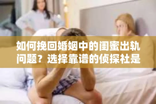 如何挽回婚姻中的闺蜜出轨问题？选择靠谱的侦探社是关键