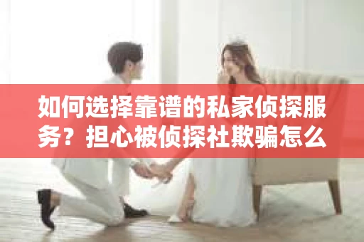 如何选择靠谱的私家侦探服务？担心被侦探社欺骗怎么办？