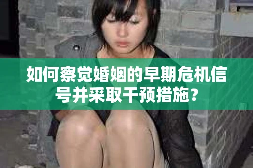 如何察觉婚姻的早期危机信号并采取干预措施？