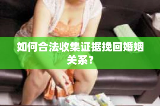 如何合法收集证据挽回婚姻关系？