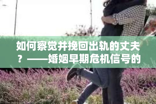 如何察觉并挽回出轨的丈夫？——婚姻早期危机信号的识别与应对