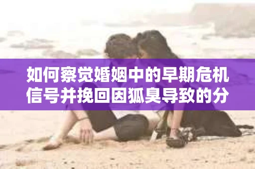 如何察觉婚姻中的早期危机信号并挽回因狐臭导致的分手？