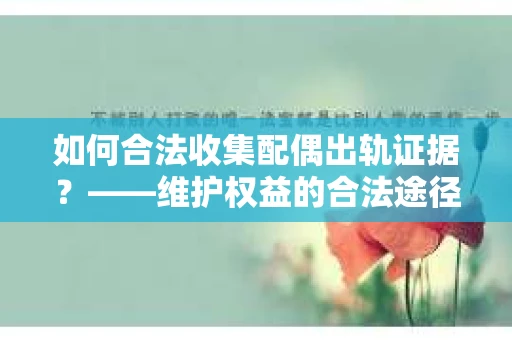 如何合法收集配偶出轨证据?——维护权益的合法途径 如何合法收集配偶出轨证据?——维护权益的合法途径