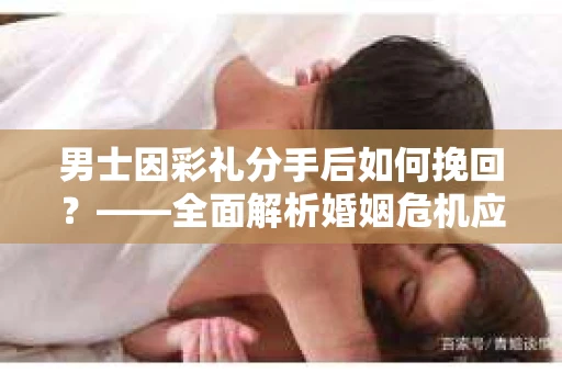 男士因彩礼分手后如何挽回？——全面解析婚姻危机应对策略