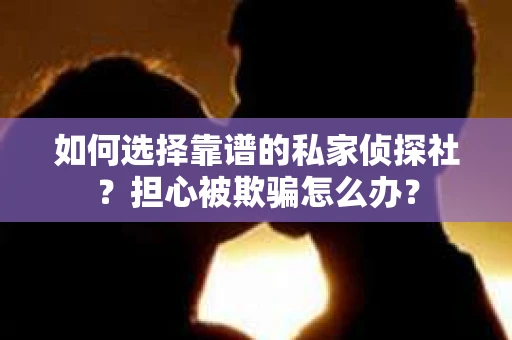如何选择靠谱的私家侦探社？担心被欺骗怎么办？