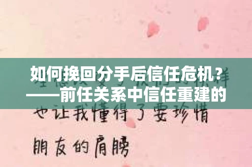 如何挽回分手后信任危机？——前任关系中信任重建的实用指南