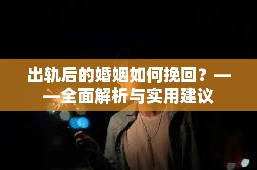 出轨后的婚姻如何挽回？——全面解析与实用建议