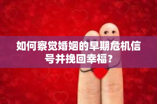 如何察觉婚姻的早期危机信号并挽回幸福？
