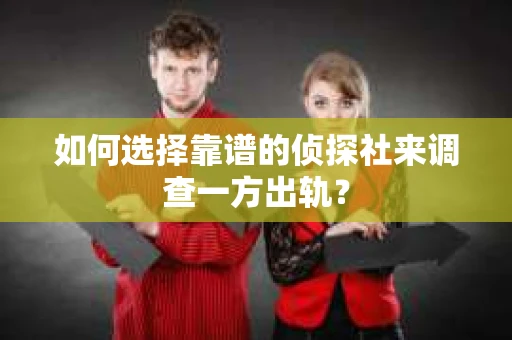 如何选择靠谱的侦探社来调查一方出轨？