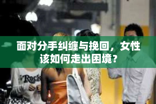 面对分手纠缠与挽回，女性该如何走出困境？