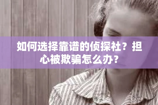 如何选择靠谱的侦探社？担心被欺骗怎么办？