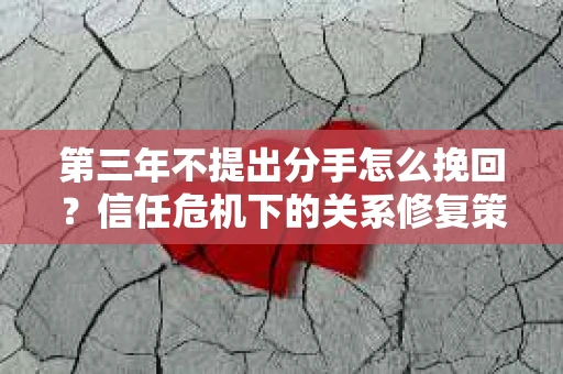 第三年不提出分手怎么挽回？信任危机下的关系修复策略