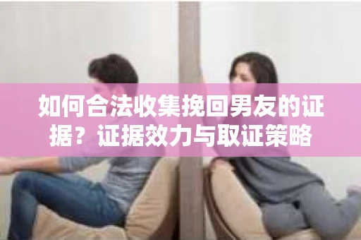 如何合法收集挽回男友的证据？证据效力与取证策略