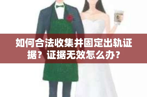 如何合法收集并固定出轨证据？证据无效怎么办？