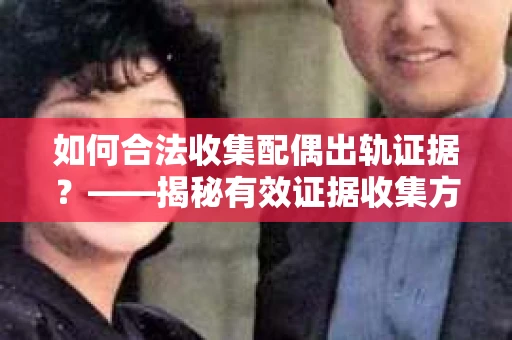 如何合法收集配偶出轨证据？——揭秘有效证据收集方案