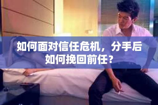 如何面对信任危机，分手后如何挽回前任？