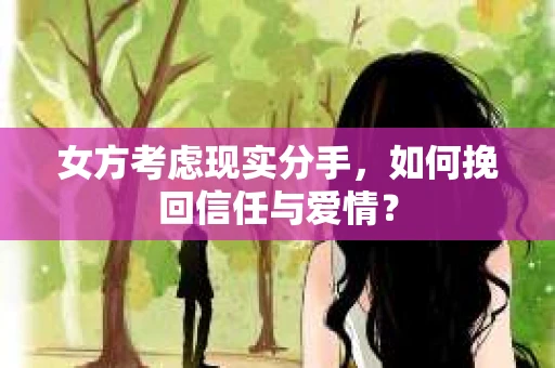 女方考虑现实分手，如何挽回信任与爱情？