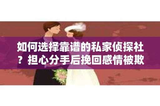 如何选择靠谱的私家侦探社?担心分手后挽回感情被欺骗怎么办? 如何选择靠谱的私家侦探社?担心分手后挽回感情被欺骗怎么办?