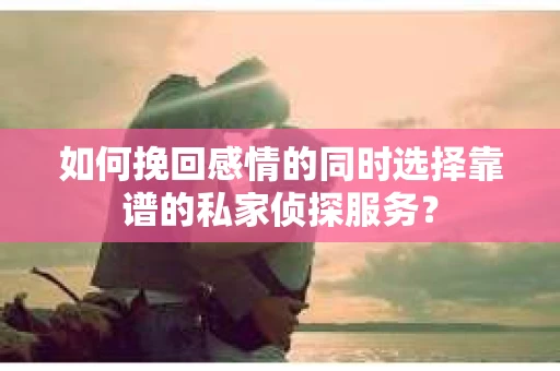 如何挽回感情的同时选择靠谱的私家侦探服务？