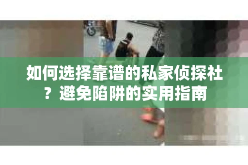 如何选择靠谱的私家侦探社？避免陷阱的实用指南
