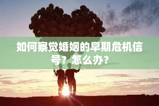 如何察觉婚姻的早期危机信号？怎么办？