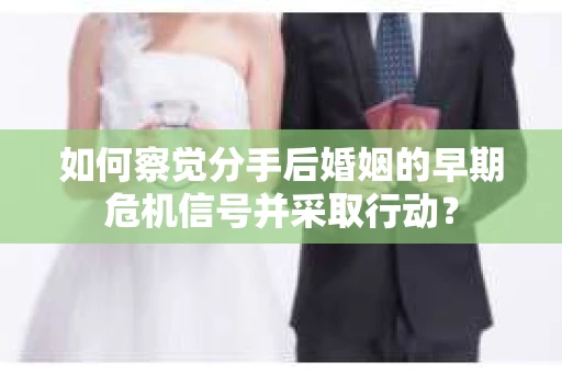 如何察觉分手后婚姻的早期危机信号并采取行动？