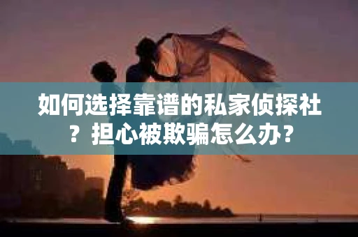 如何选择靠谱的私家侦探社？担心被欺骗怎么办？