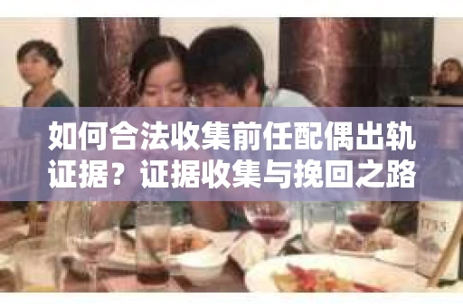 如何合法收集前任配偶出轨证据？证据收集与挽回之路怎么办？