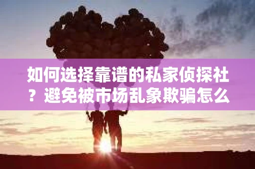 如何选择靠谱的私家侦探社？避免被市场乱象欺骗怎么办？
