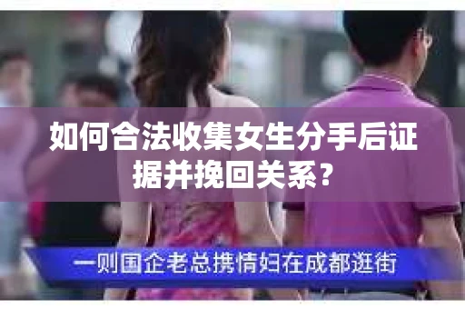 如何合法收集女生分手后证据并挽回关系？