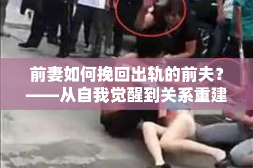 前妻如何挽回出轨的前夫？——从自我觉醒到关系重建的全面指南