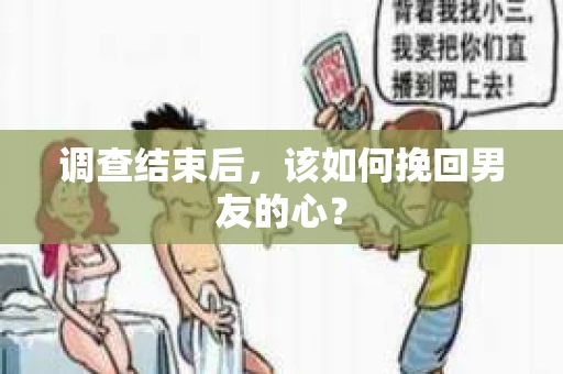 调查结束后，该如何挽回男友的心？
