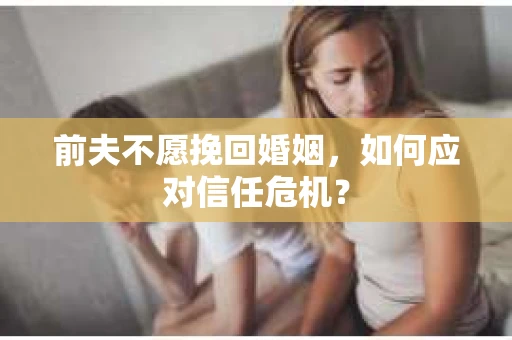 前夫不愿挽回婚姻，如何应对信任危机？
