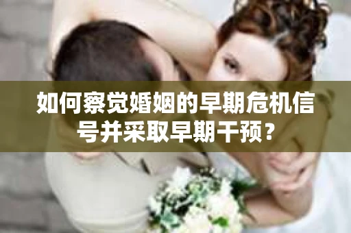 如何察觉婚姻的早期危机信号并采取早期干预？