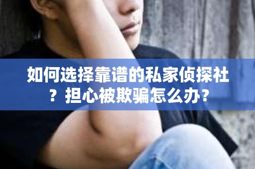 如何选择靠谱的私家侦探社？担心被欺骗怎么办？