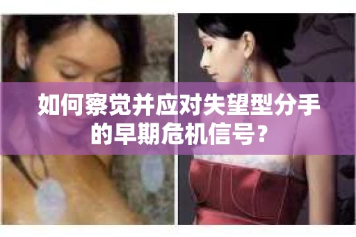 如何察觉并应对失望型分手的早期危机信号？