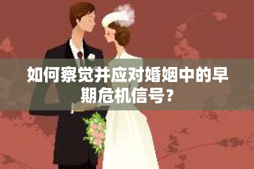 如何察觉并应对婚姻中的早期危机信号？