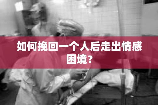 如何挽回一个人后走出情感困境？