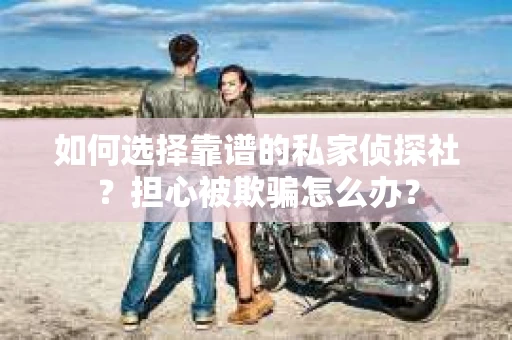 如何选择靠谱的私家侦探社？担心被欺骗怎么办？